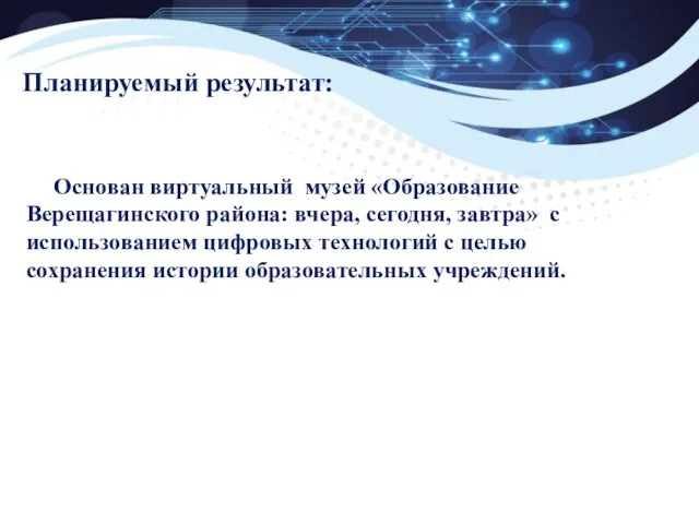 Планируемый результат: Основан виртуальный музей «Образование Верещагинского района: вчера, сегодня, завтра» с использованием