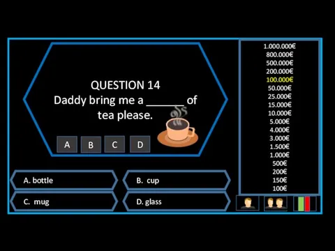 QUESTION 14 Daddy bring me a ______ of tea please. A. bottle B.