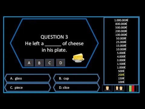 QUESTION 3 He left a ______ of cheese in his plate. A. glass