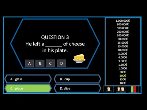 QUESTION 3 He left a ______ of cheese in his plate. A. glass