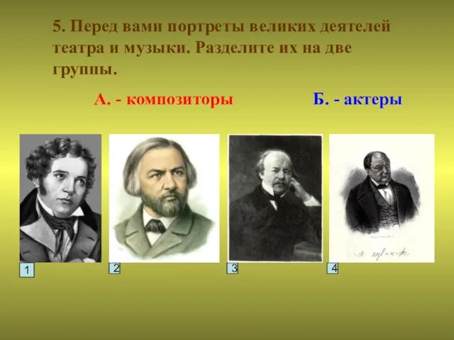 5. Перед вами портреты великих деятелей театра и музыки. Разделите