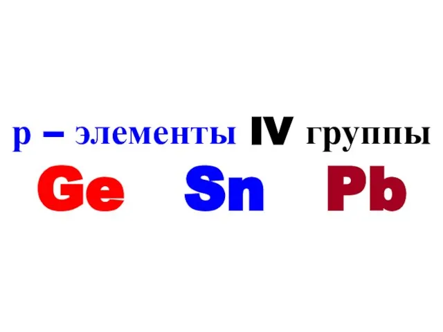 р – элементы IV группы Ge Sn Pb