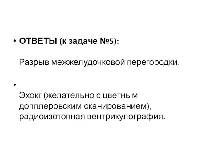 ОТВЕТЫ (к задаче №5): Разрыв межжелудочковой перегородки. Эхокг (желательно с цветным допплеровским сканированием), радиоизотопная вентрикулография.