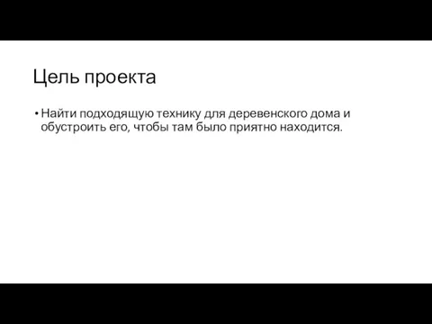 Цель проекта Найти подходящую технику для деревенского дома и обустроить его, чтобы там было приятно находится.