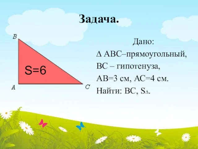 Задача. Дано: ∆ АВС–прямоугольный, ВС – гипотенуза, АВ=3 см, АС=4 см. Найти: ВС, S∆. S=6