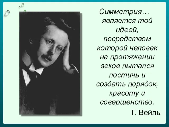 Симметрия… является той идеей, посредством которой человек на протяжении веков пытался постичь и