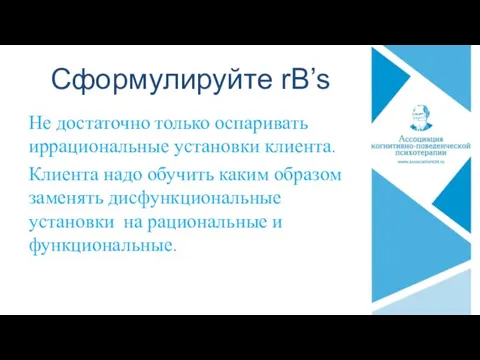 Сформулируйте rB’s Не достаточно только оспаривать иррациональные установки клиента. Клиента