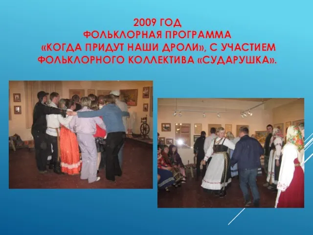 2009 ГОД ФОЛЬКЛОРНАЯ ПРОГРАММА «КОГДА ПРИДУТ НАШИ ДРОЛИ», С УЧАСТИЕМ ФОЛЬКЛОРНОГО КОЛЛЕКТИВА «СУДАРУШКА».