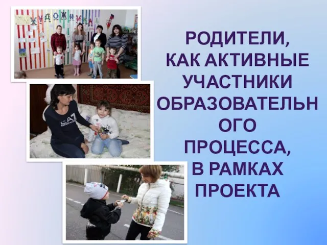 РОДИТЕЛИ, КАК АКТИВНЫЕ УЧАСТНИКИ ОБРАЗОВАТЕЛЬНОГО ПРОЦЕССА, В РАМКАХ ПРОЕКТА