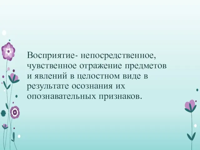 Восприятие- непосредственное, чувственное отражение предметов и явлений в целостном виде в результате осознания их опознавательных признаков.