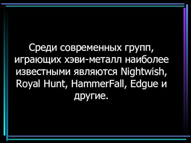 Среди современных групп, играющих хэви-металл наиболее известными являются Nightwish, Royal Hunt, HammerFall, Edgue и другие.