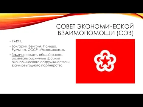 СОВЕТ ЭКОНОМИЧЕСКОЙ ВЗАИМОПОМОЩИ (СЭВ) 1949 г. Болгария, Венгрия, Польша, Румыния, СССР и Чехословакия.