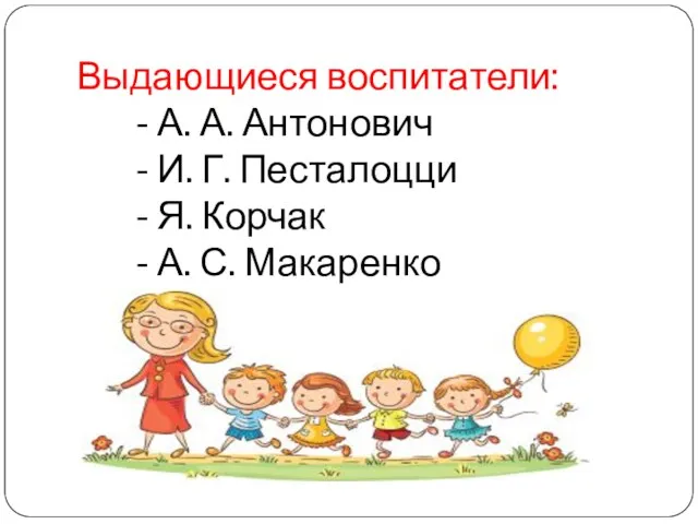 Выдающиеся воспитатели: - А. А. Антонович - И. Г. Песталоцци