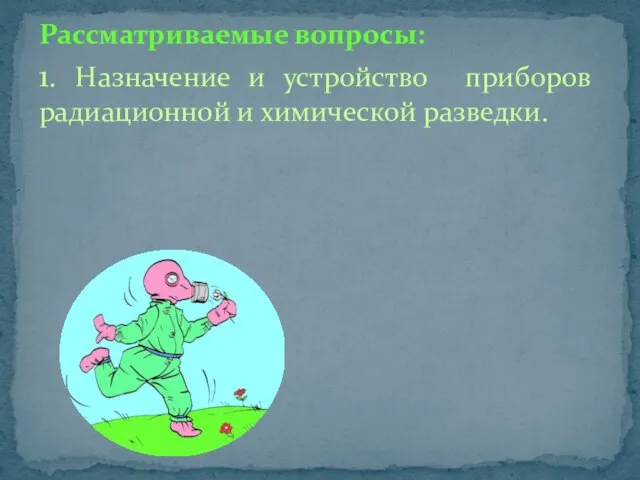 Рассматриваемые вопросы: 1. Назначение и устройство приборов радиационной и химической разведки.