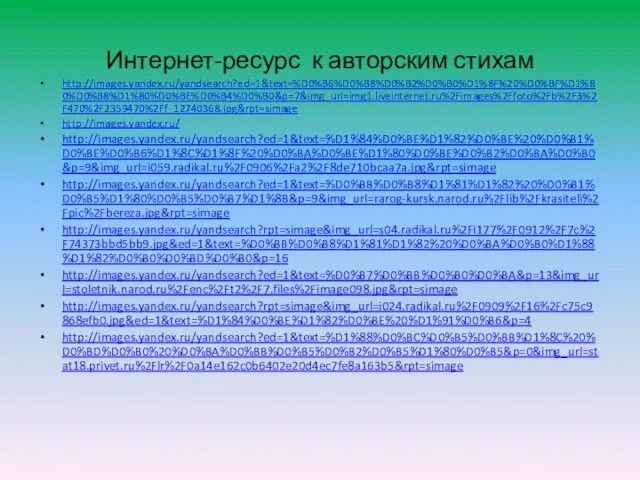 Интернет-ресурс к авторским стихам http://images.yandex.ru/yandsearch?ed=1&text=%D0%B6%D0%B8%D0%B2%D0%B0%D1%8F%20%D0%BF%D1%80%D0%B8%D1%80%D0%BE%D0%B4%D0%B0&p=7&img_url=img1.liveinternet.ru%2Fimages%2Ffoto%2Fb%2F3%2F470%2F2359470%2Ff_12740368.jpg&rpt=simage http://images.yandex.ru/ http://images.yandex.ru/yandsearch?ed=1&text=%D1%84%D0%BE%D1%82%D0%BE%20%D0%B1%D0%BE%D0%B6%D1%8C%D1%8F%20%D0%BA%D0%BE%D1%80%D0%BE%D0%B2%D0%BA%D0%B0&p=9&img_url=i059.radikal.ru%2F0906%2Fa2%2F8de710bcaa7a.jpg&rpt=simage http://images.yandex.ru/yandsearch?ed=1&text=%D0%BB%D0%B8%D1%81%D1%82%20%D0%B1%D0%B5%D1%80%D0%B5%D0%B7%D1%8B&p=9&img_url=rarog-kursk.narod.ru%2Flib%2Fkrasiteli%2Fpic%2Fbereza.jpg&rpt=simage http://images.yandex.ru/yandsearch?rpt=simage&img_url=s04.radikal.ru%2Fi177%2F0912%2F7c%2F74373bbd5bb9.jpg&ed=1&text=%D0%BB%D0%B8%D1%81%D1%82%20%D0%BA%D0%B0%D1%88%D1%82%D0%B0%D0%BD%D0%B0&p=16 http://images.yandex.ru/yandsearch?ed=1&text=%D0%B7%D0%BB%D0%B0%D0%BA&p=13&img_url=stoletnik.narod.ru%2Fenc%2Ft2%2F7.files%2Fimage098.jpg&rpt=simage http://images.yandex.ru/yandsearch?rpt=simage&img_url=i024.radikal.ru%2F0909%2F16%2Fc75c9868efb0.jpg&ed=1&text=%D1%84%D0%BE%D1%82%D0%BE%20%D1%91%D0%B6&p=4 http://images.yandex.ru/yandsearch?ed=1&text=%D1%88%D0%BC%D0%B5%D0%BB%D1%8C%20%D0%BD%D0%B0%20%D0%BA%D0%BB%D0%B5%D0%B2%D0%B5%D1%80%D0%B5&p=0&img_url=stat18.privet.ru%2Flr%2F0a14e162c0b6402e20d4ec7fe8a163b5&rpt=simage