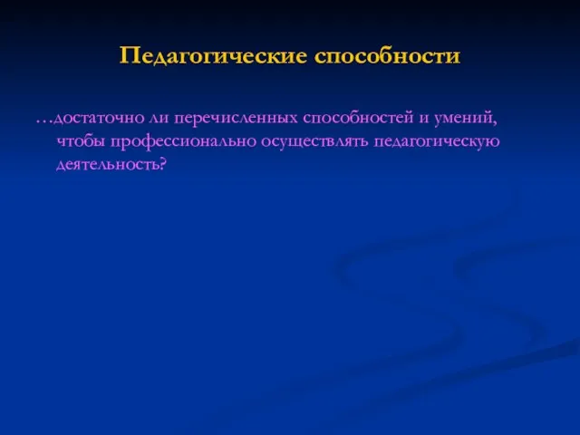 Педагогические способности …достаточно ли перечисленных способностей и умений, чтобы профессионально осуществлять педагогическую деятельность?