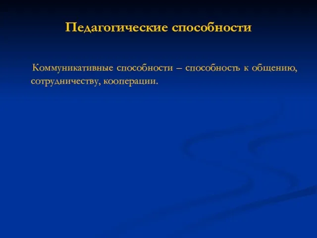 Педагогические способности Коммуникативные способности – способность к общению, сотрудничеству, кооперации.