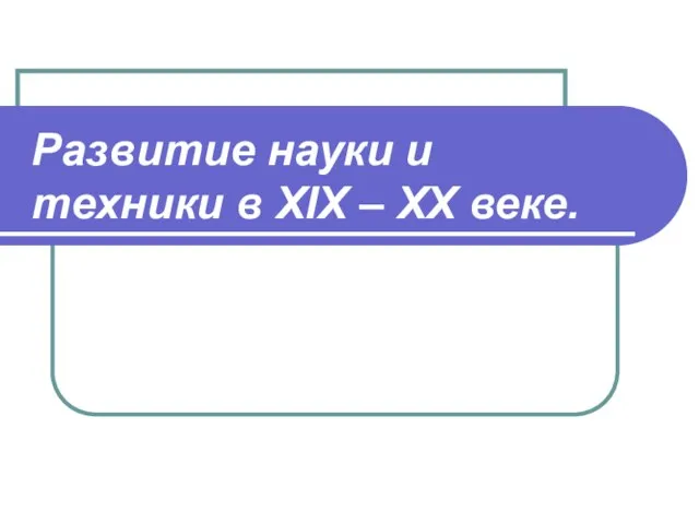 Развитие науки и техники в ХIХ – ХХ веке.