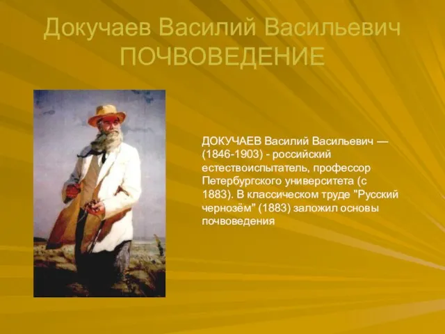 Докучаев Василий Васильевич ПОЧВОВЕДЕНИЕ ДОКУЧАЕВ Василий Васильевич — (1846-1903) - российский естествоиспытатель, профессор