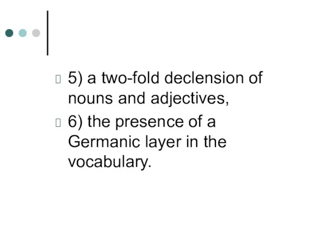 5) a two-fold declension of nouns and adjectives, 6) the