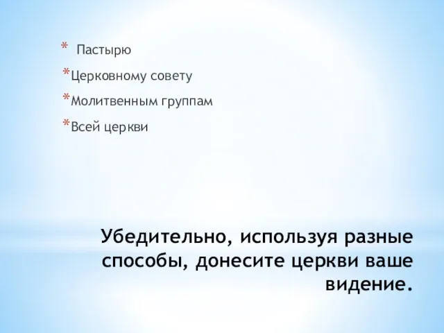 Убедительно, используя разные способы, донесите церкви ваше видение. Пастырю Церковному совету Молитвенным группам Всей церкви