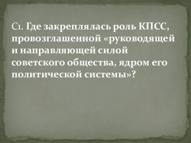 C1. Где закреплялась роль КПСС, провозглашенной «руководящей и направляющей силой советского общества, ядром его политической системы»?