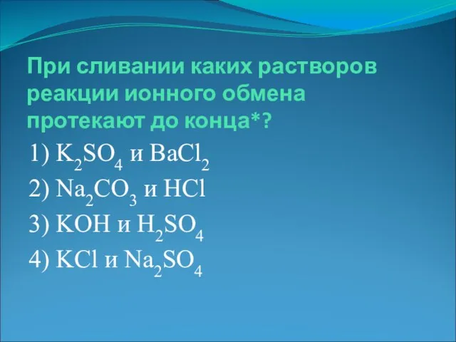 При сливании каких растворов реакции ионного обмена протекают до конца*?