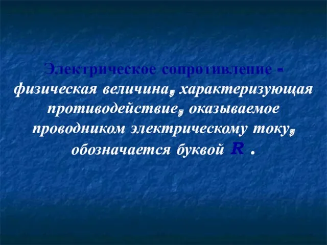 Электрическое сопротивление - физическая величина, характеризующая противодействие, оказываемое проводником электрическому току, обозначается буквой R .