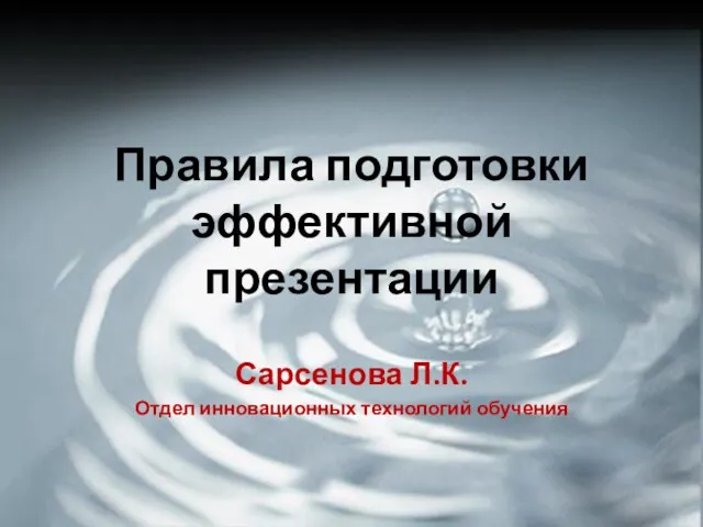 Правила подготовки эффективной презентации Сарсенова Л.К. Отдел инновационных технологий обучения