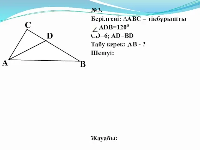 №3. Берілгені: ∆АВС – тікбұрышты ADB=1200 CD=6; AD=BD Табу керек: AB - ? Шешуі: Жауабы: