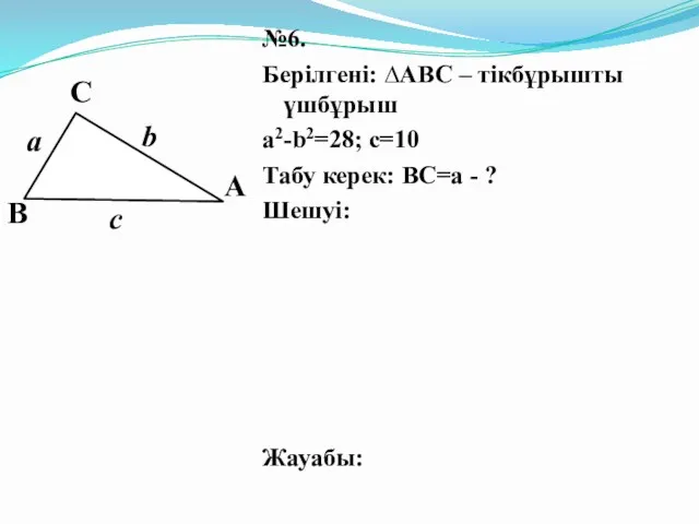 №6. Берілгені: ∆АВС – тікбұрышты үшбұрыш a2-b2=28; c=10 Табу керек: BC=a - ? Шешуі: Жауабы: