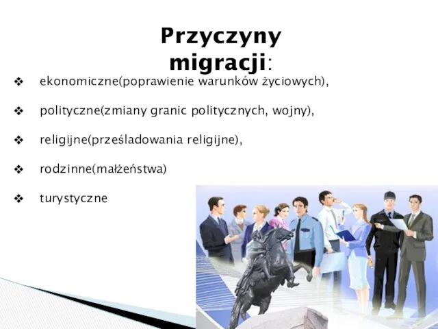 Przyczyny migracji: ekonomiczne(poprawienie warunków życiowych), polityczne(zmiany granic politycznych, wojny), religijne(prześladowania religijne), rodzinne(małżeństwa) turystyczne