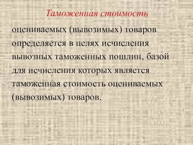 Таможенная стоимость оцениваемых (вывозимых) товаров определяется в целях исчисления вывозных таможенных пошлин, базой