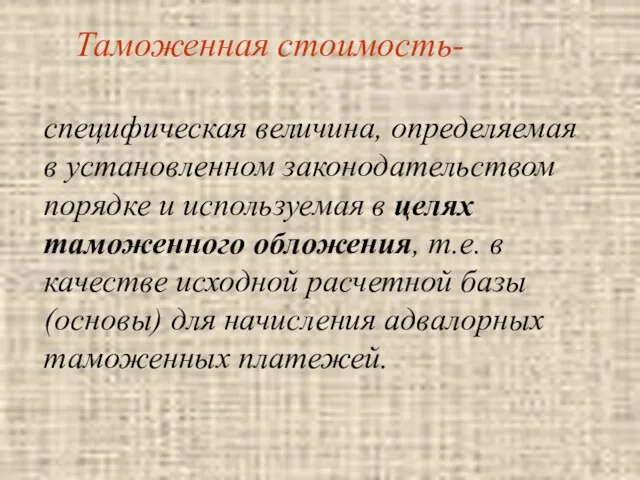 Таможенная стоимость- специфическая величина, определяемая в установленном законодательством порядке и используемая в целях