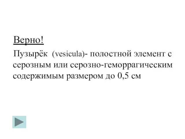 Верно! Пузырёк (vesicula)- полостной элемент с серозным или серозно-геморрагическим содержимым размером до 0,5 см