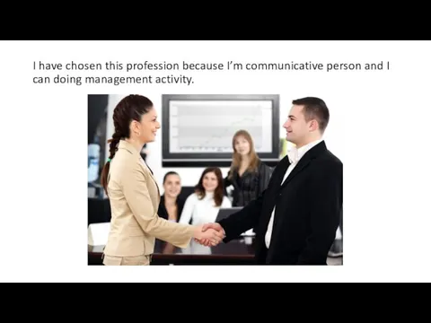I have chosen this profession because I’m communicative person and I can doing management activity.