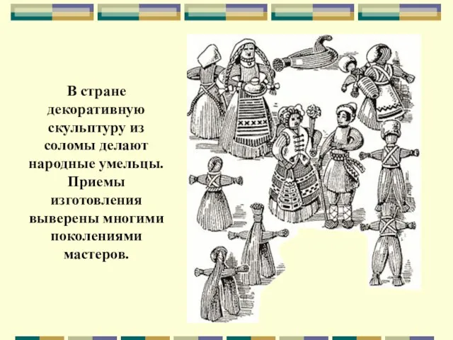 В стране декоративную скульптуру из соломы делают народные умельцы. Приемы изготовления выверены многими поколениями мастеров.