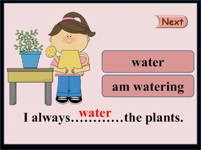 I always…………the plants. water am watering water