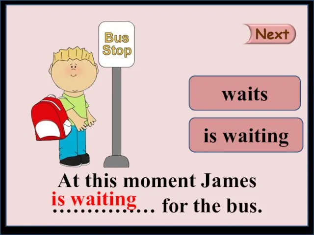 At this moment James …………… for the bus. is waiting waits is waiting