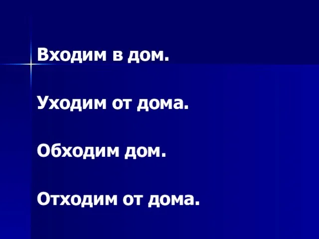 Входим в дом. Уходим от дома. Обходим дом. Отходим от дома.