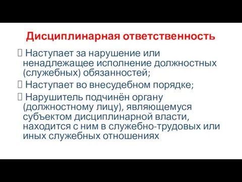 Дисциплинарная ответственность Наступает за нарушение или ненадлежащее исполнение должностных (служебных) обязанностей; Наступает во