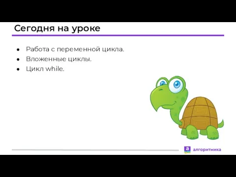 Сегодня на уроке Работа с переменной цикла. Вложенные циклы. Цикл while.