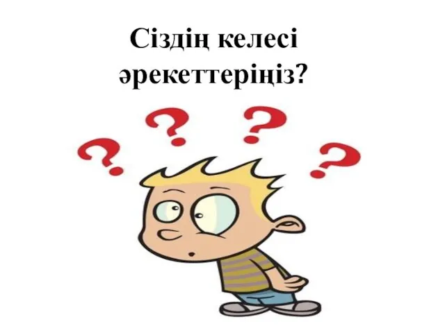 Сіздің келесі әрекеттеріңіз?