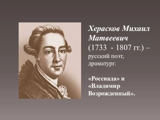 Херасков Михаил Матвеевич (1733 - 1807 гг.) – русский поэт, драматург. «Россиада» и «Владимир Возрожденный».