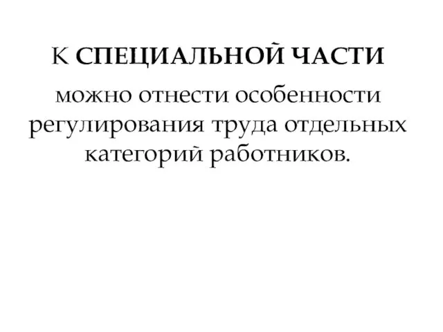 К СПЕЦИАЛЬНОЙ ЧАСТИ можно отнести особенности регулирования труда отдельных категорий работников.