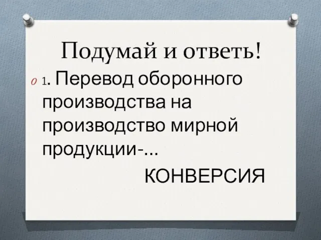 Подумай и ответь! 1. Перевод оборонного производства на производство мирной продукции-… КОНВЕРСИЯ