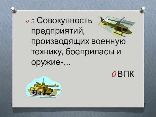 5. Совокупность предприятий, производящих военную технику, боеприпасы и оружие-… ВПК