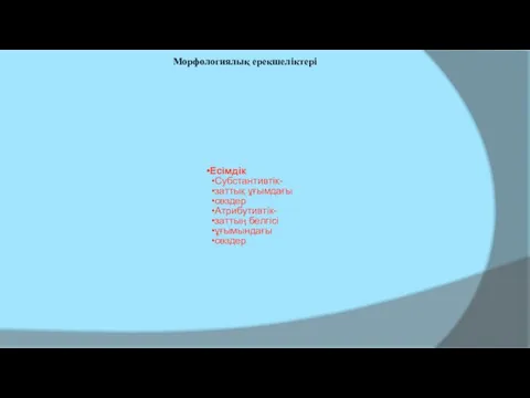 Есімдік Субстантивтік- заттық ұғымдағы сөздер Атрибутивтік- заттың белгісі ұғымындағы сөздер Морфологиялық ерекшеліктері