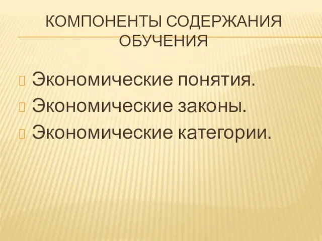 КОМПОНЕНТЫ СОДЕРЖАНИЯ ОБУЧЕНИЯ Экономические понятия. Экономические законы. Экономические категории.