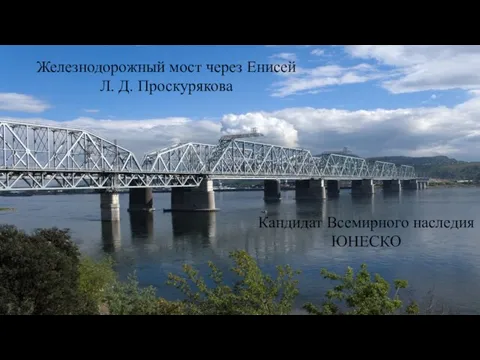 Железнодорожный мост через Енисей Л. Д. Проскурякова Кандидат Всемирного наследия ЮНЕСКО